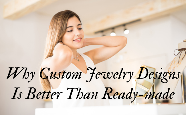 Why Custom Jewelry Design Is Better Than Readymade?