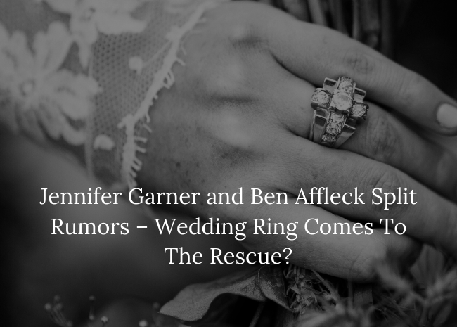 Jennifer Garner and Ben Affleck Split Rumors - Wedding Ring Comes To The Rescue?