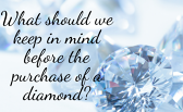 What should we keep in mind before the purchase of a diamond?