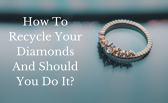 How To Recycle Your Diamonds And Should You Do It?